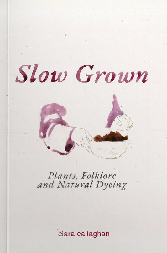 Slown Grown: Plants, Folklore and Natural Dyeing by Ciara Callaghan
