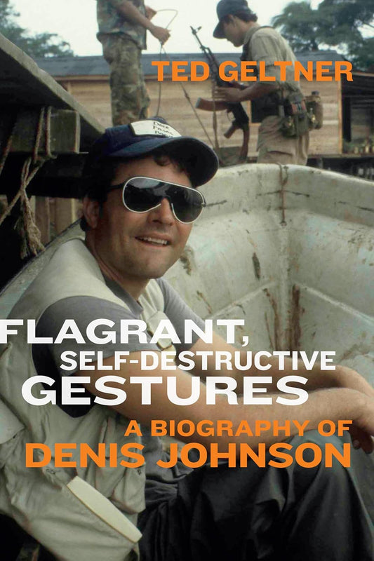 Flagrant, Self-Destructive Gestures - A Biography of Denis Johnson by Ted Geltner