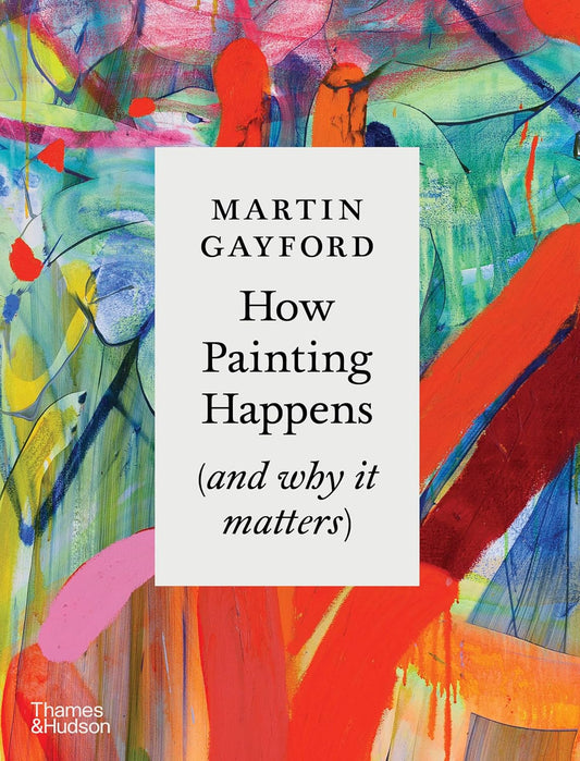 How Painting Happens (and why it matters) by Martin Gayford